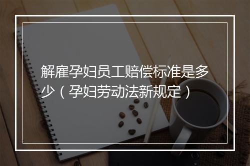 解雇孕妇员工赔偿标准是多少(孕妇劳动法新规定)