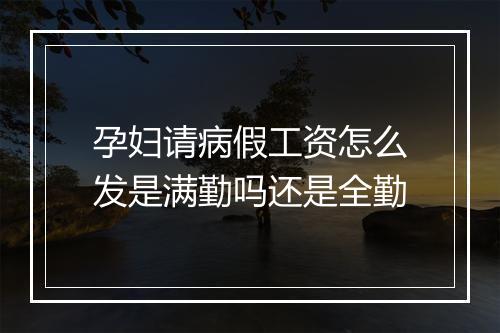 孕妇请病假工资怎么发是满勤吗还是全勤
