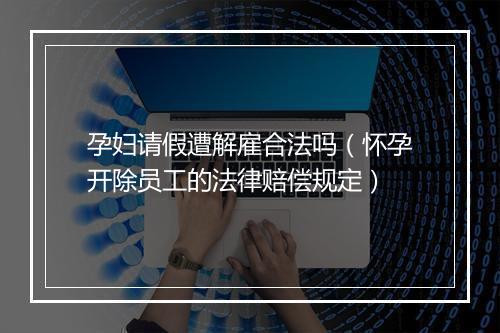 孕妇请假遭解雇合法吗(怀孕开除员工的法律赔偿规定)