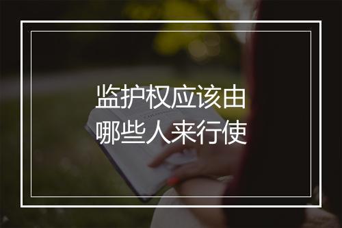 监护权应该由哪些人来行使