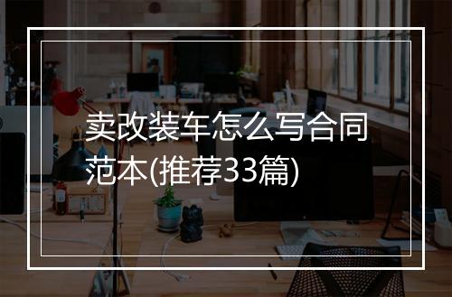 卖改装车怎么写合同范本(推荐33篇)