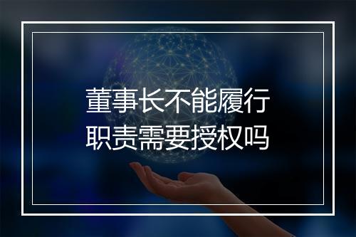 董事长不能履行职责需要授权吗