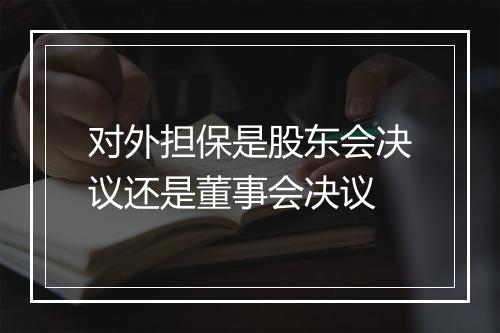 对外担保是股东会决议还是董事会决议