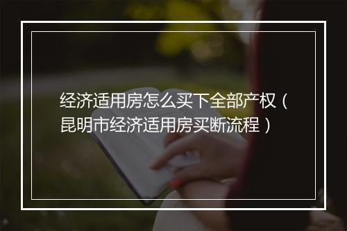 经济适用房怎么买下全部产权(昆明市经济适用房买断流程)