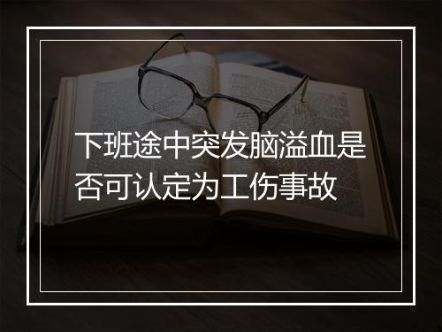 下班途中突发脑溢血是否可认定为工伤事故