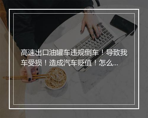 高速出口油罐车违规倒车!导致我车受损!造成汽车贬值!怎么索赔!大货司机是否应扣分罚款! 我是被撞的!