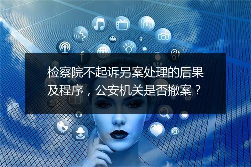 检察院不起诉另案处理的后果及程序,公安机关是否撤案?