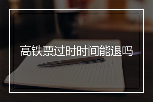 高铁票过时时间能退吗