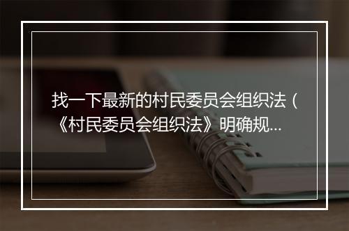 找一下最新的村民委员会组织法(《村民委员会组织法》明确规定 村干部选举不能存在这三种问题!)
