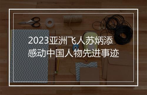 2023亚洲飞人苏炳添感动中国人物先进事迹