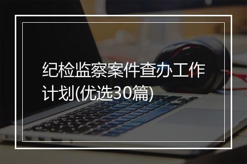 纪检监察案件查办工作计划(优选30篇)