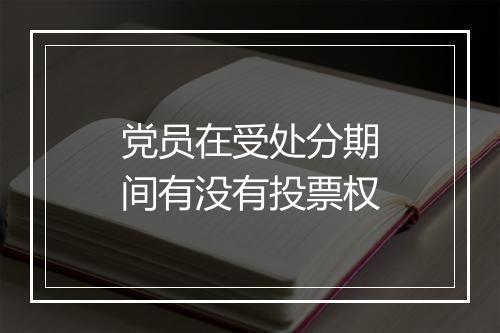党员在受处分期间有没有投票权