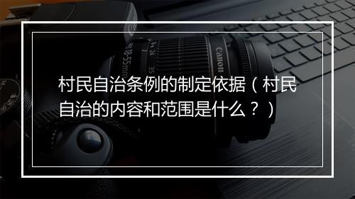 村民自治条例的制定依据(村民自治的内容和范围是什么?)