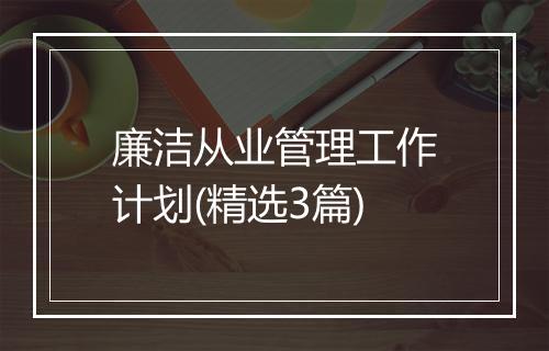 廉洁从业管理工作计划(精选3篇)