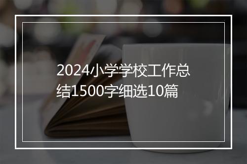 2024小学学校工作总结1500字细选10篇