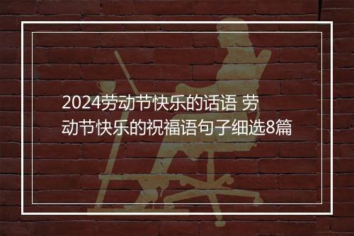 2024劳动节快乐的话语 劳动节快乐的祝福语句子细选8篇