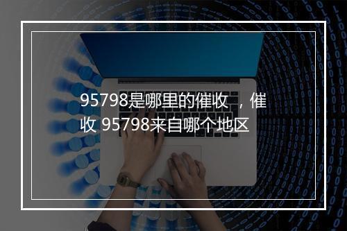 95798是哪里的催收 ,催收 95798来自哪个地区