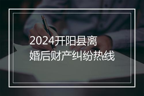 2024开阳县离婚后财产纠纷热线