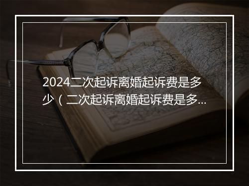 2024二次起诉离婚起诉费是多少(二次起诉离婚起诉费是多少钱)