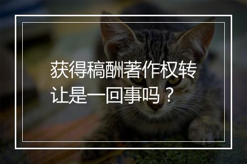 获得稿酬著作权转让是一回事吗?