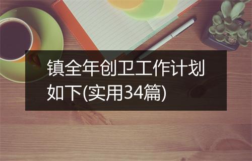 镇全年创卫工作计划如下(实用34篇)