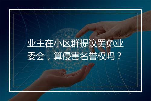 业主在小区群提议罢免业委会,算侵害名誉权吗?