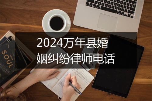 2024万年县婚姻纠纷律师电话