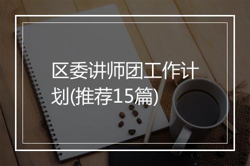 区委讲师团工作计划(推荐15篇)