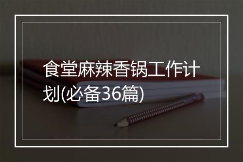 食堂麻辣香锅工作计划(必备36篇)