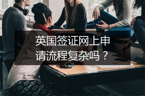 英国签证网上申请流程复杂吗?