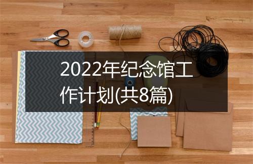 2022年纪念馆工作计划(共8篇)