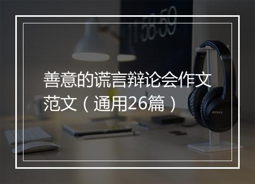 善意的谎言辩论会作文范文(通用26篇)