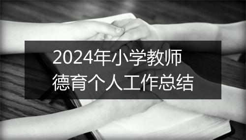 2024年小学教师德育个人工作总结