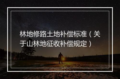 林地修路土地补偿标准(关于山林地征收补偿规定)