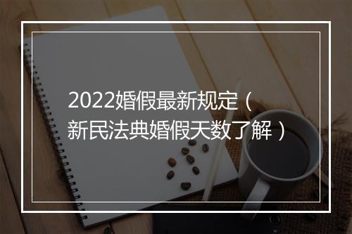 2022婚假最新规定(新民法典婚假天数了解)