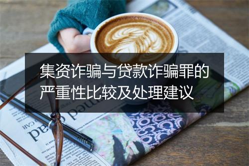 集资诈骗与贷款诈骗罪的严重性比较及处理建议