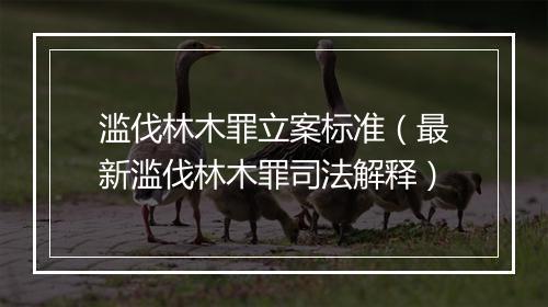 滥伐林木罪立案标准(最新滥伐林木罪司法解释)