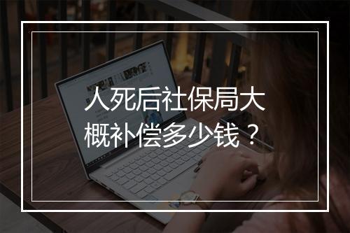 人死后社保局大概补偿多少钱?