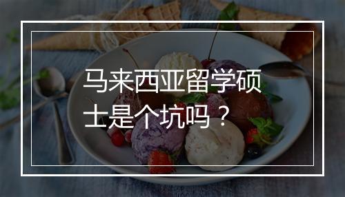 马来西亚留学硕士是个坑吗?