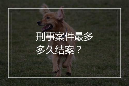 刑事案件最多多久结案?