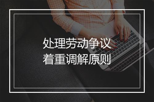 处理劳动争议着重调解原则