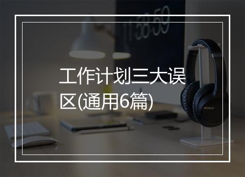 工作计划三大误区(通用6篇)