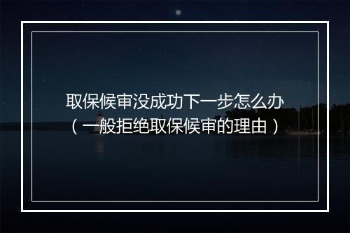 取保候审没成功下一步怎么办(一般拒绝取保候审的理由)