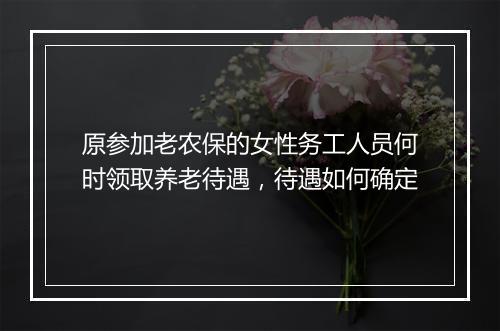 原参加老农保的女性务工人员何时领取养老待遇,待遇如何确定