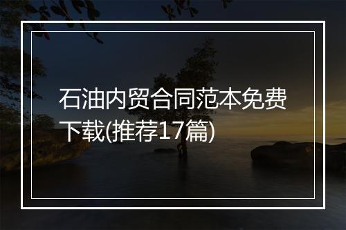 石油内贸合同范本免费下载(推荐17篇)
