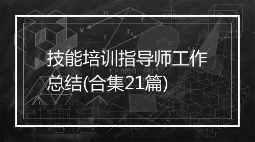 技能培训指导师工作总结(合集21篇)