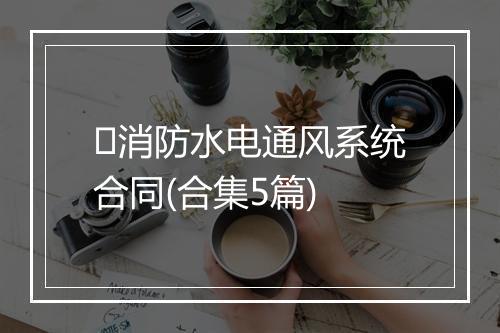 ⺀消防水电通风系统合同(合集5篇)
