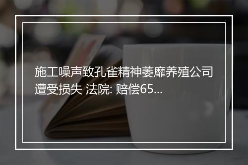 施工噪声致孔雀精神萎靡养殖公司遭受损失 法院: 赔偿65万元