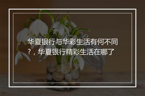 华夏银行与华彩生活有何不同?,华夏银行精彩生活在哪了