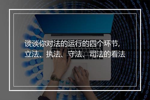 谈谈你对法的运行的四个环节,立法、执法、守法、司法的看法